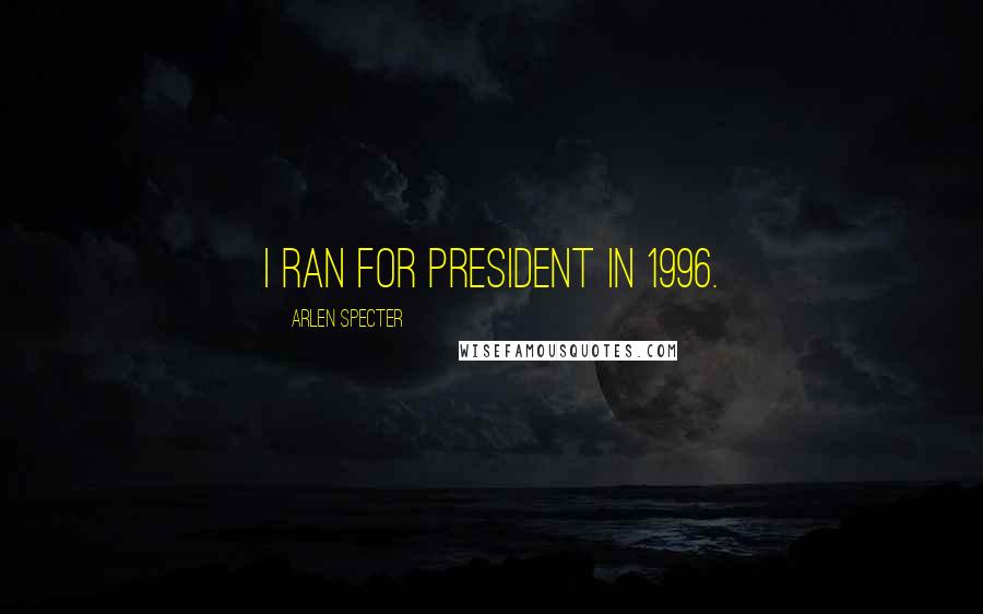 Arlen Specter Quotes: I ran for president in 1996.