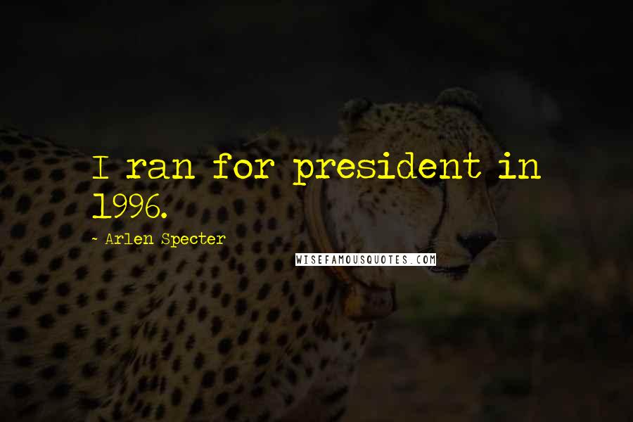 Arlen Specter Quotes: I ran for president in 1996.