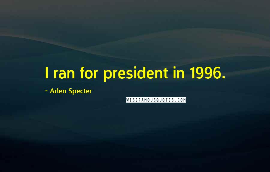 Arlen Specter Quotes: I ran for president in 1996.