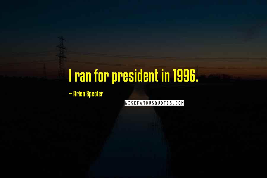 Arlen Specter Quotes: I ran for president in 1996.