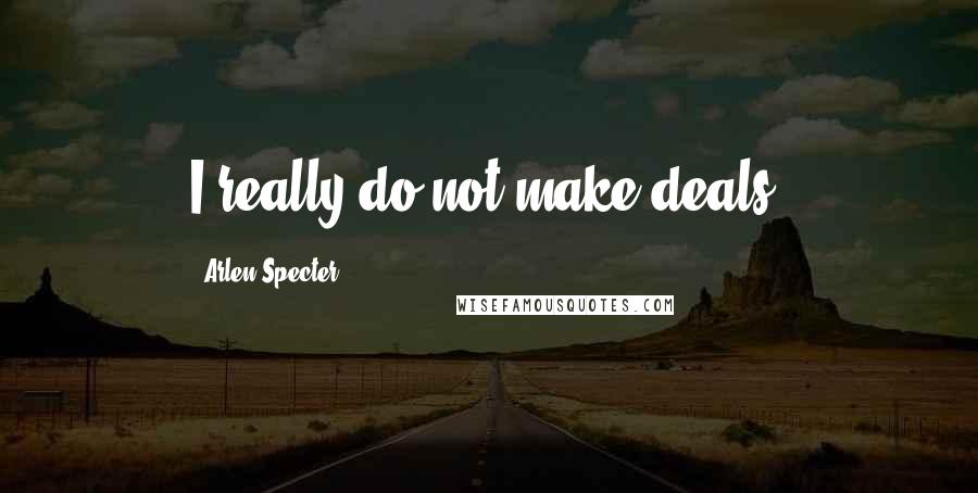 Arlen Specter Quotes: I really do not make deals.