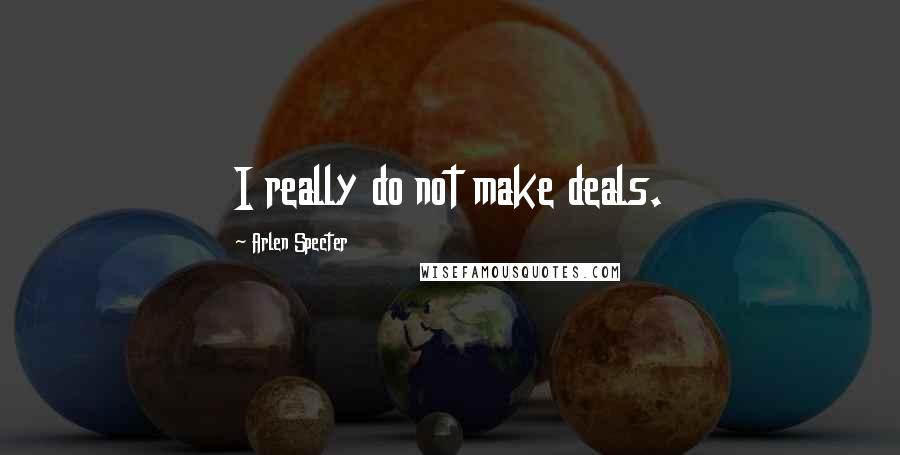 Arlen Specter Quotes: I really do not make deals.