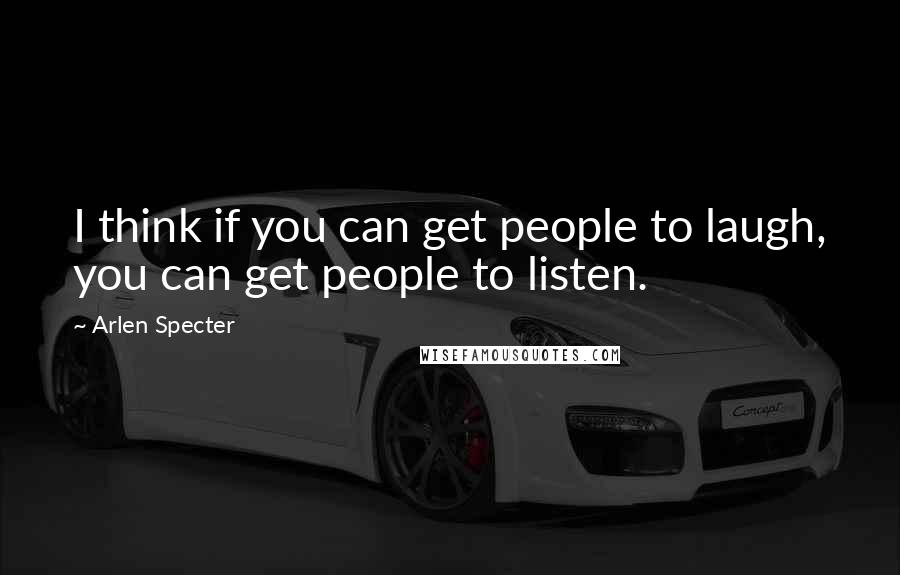 Arlen Specter Quotes: I think if you can get people to laugh, you can get people to listen.