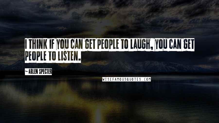 Arlen Specter Quotes: I think if you can get people to laugh, you can get people to listen.