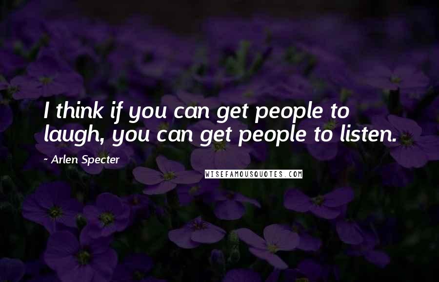 Arlen Specter Quotes: I think if you can get people to laugh, you can get people to listen.