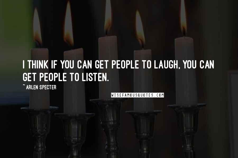 Arlen Specter Quotes: I think if you can get people to laugh, you can get people to listen.
