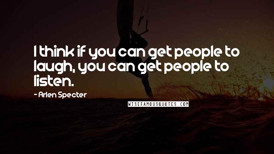 Arlen Specter Quotes: I think if you can get people to laugh, you can get people to listen.