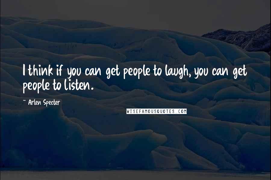 Arlen Specter Quotes: I think if you can get people to laugh, you can get people to listen.