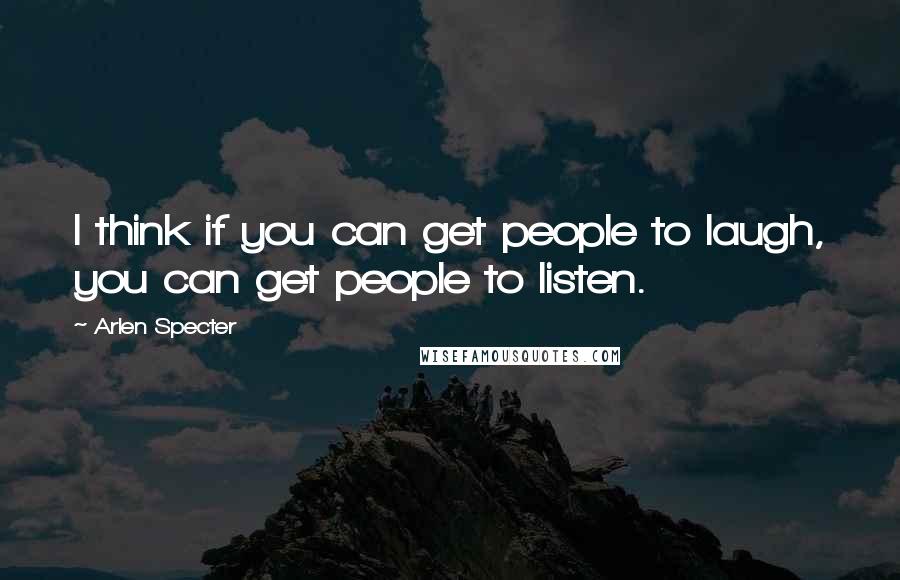 Arlen Specter Quotes: I think if you can get people to laugh, you can get people to listen.