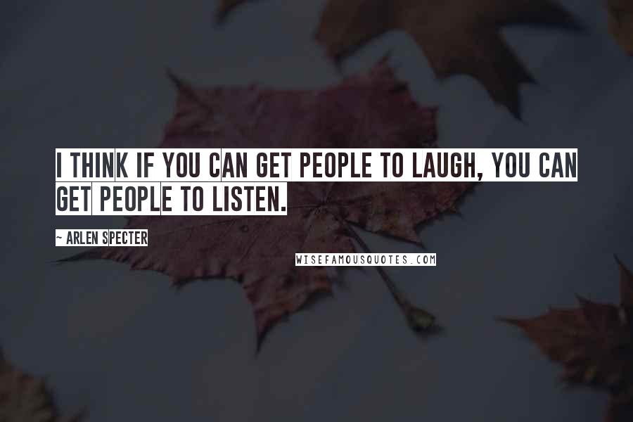 Arlen Specter Quotes: I think if you can get people to laugh, you can get people to listen.