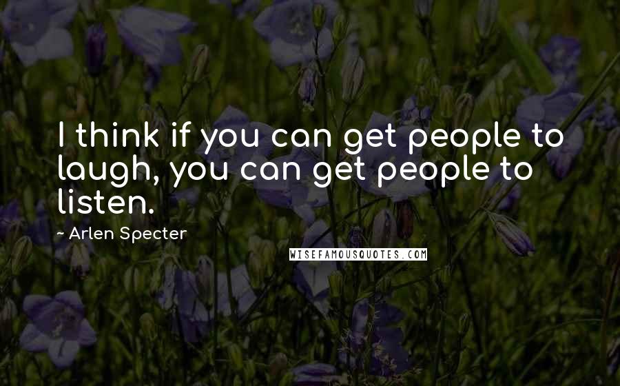 Arlen Specter Quotes: I think if you can get people to laugh, you can get people to listen.
