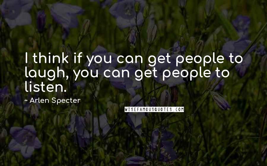 Arlen Specter Quotes: I think if you can get people to laugh, you can get people to listen.