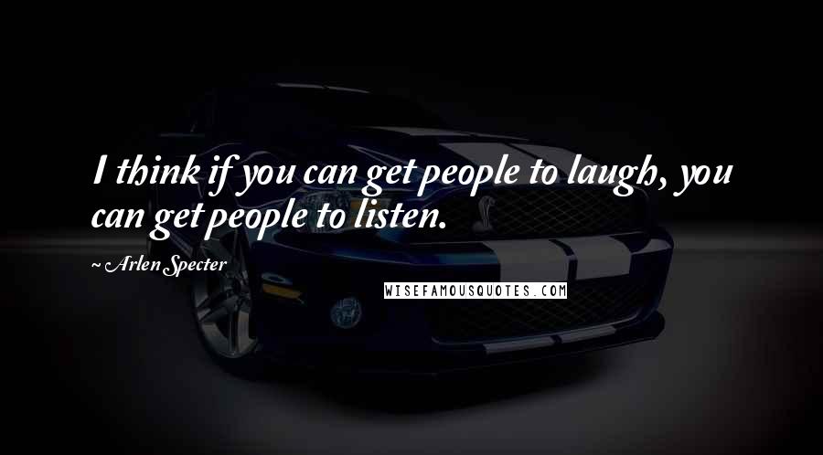 Arlen Specter Quotes: I think if you can get people to laugh, you can get people to listen.