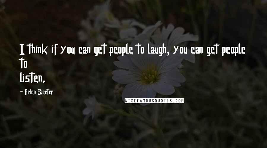 Arlen Specter Quotes: I think if you can get people to laugh, you can get people to listen.