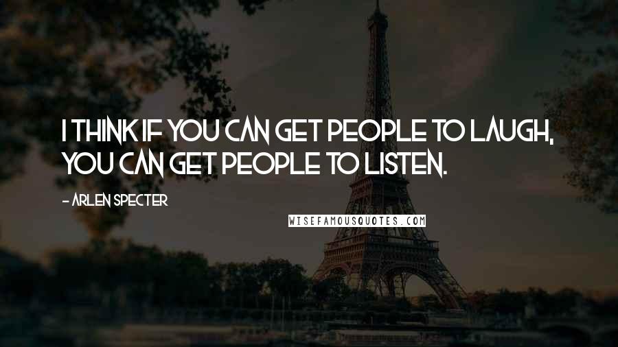 Arlen Specter Quotes: I think if you can get people to laugh, you can get people to listen.