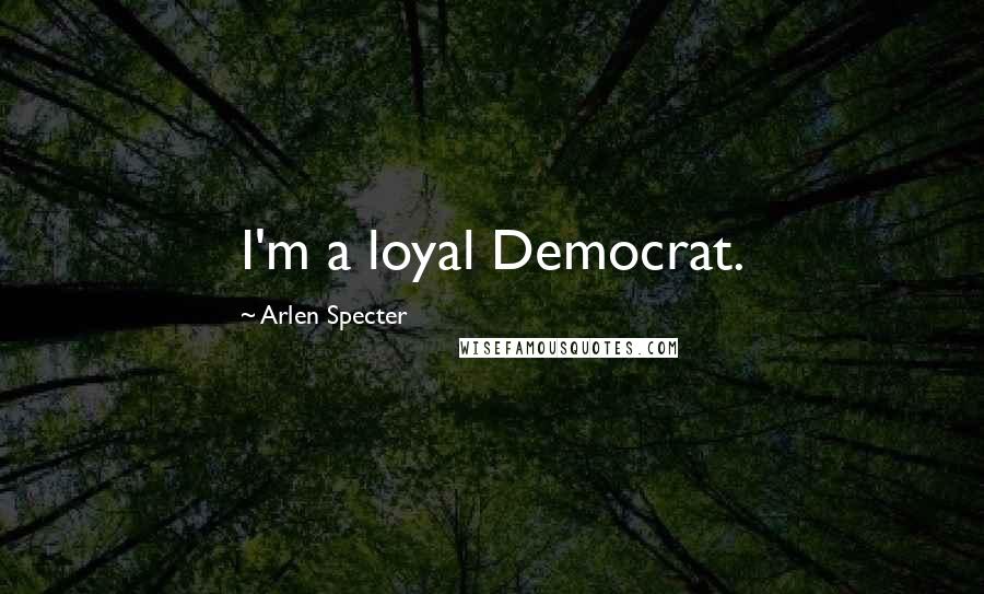 Arlen Specter Quotes: I'm a loyal Democrat.