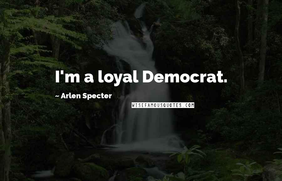 Arlen Specter Quotes: I'm a loyal Democrat.