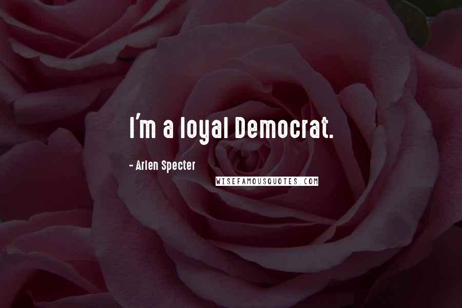 Arlen Specter Quotes: I'm a loyal Democrat.