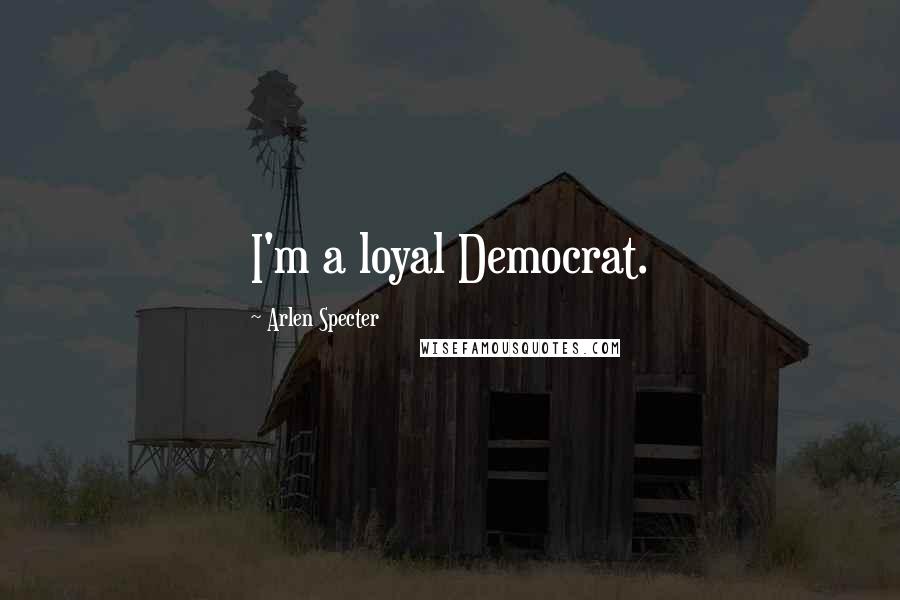 Arlen Specter Quotes: I'm a loyal Democrat.