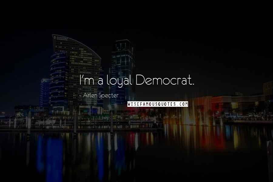 Arlen Specter Quotes: I'm a loyal Democrat.