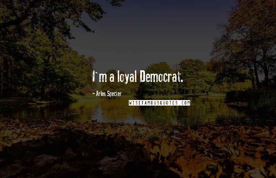 Arlen Specter Quotes: I'm a loyal Democrat.