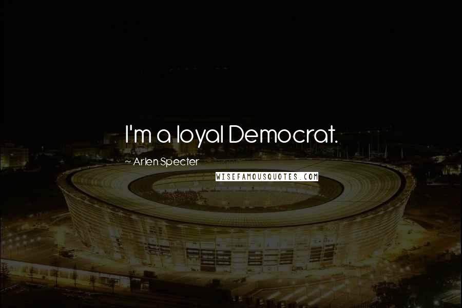 Arlen Specter Quotes: I'm a loyal Democrat.