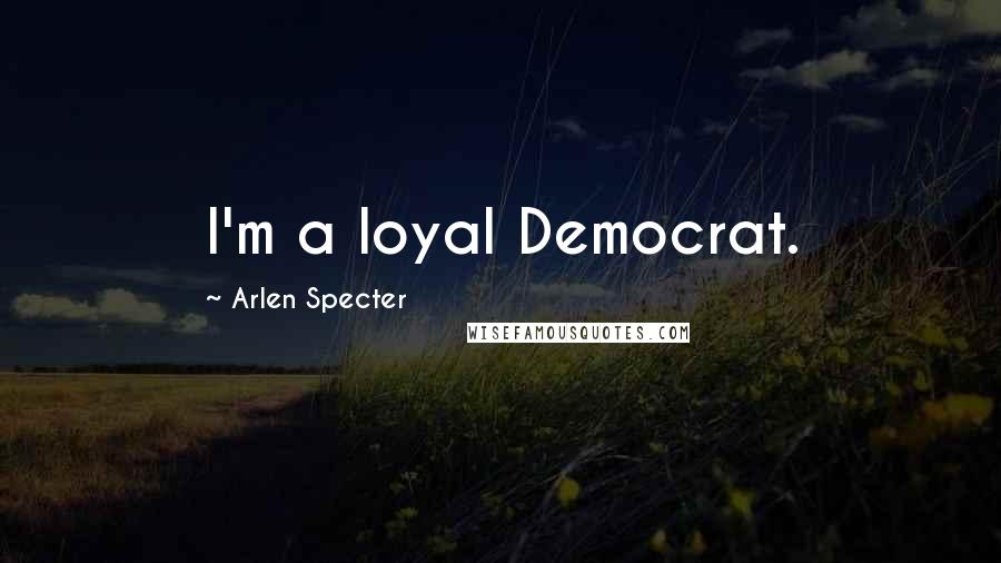 Arlen Specter Quotes: I'm a loyal Democrat.