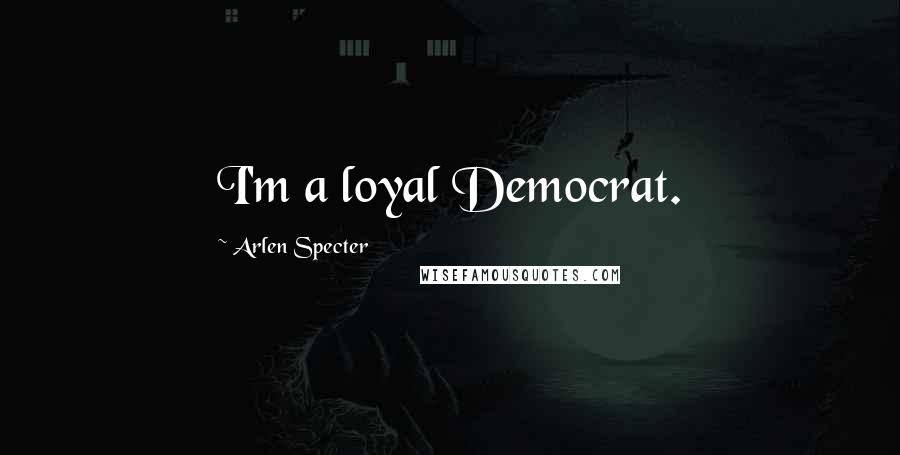 Arlen Specter Quotes: I'm a loyal Democrat.