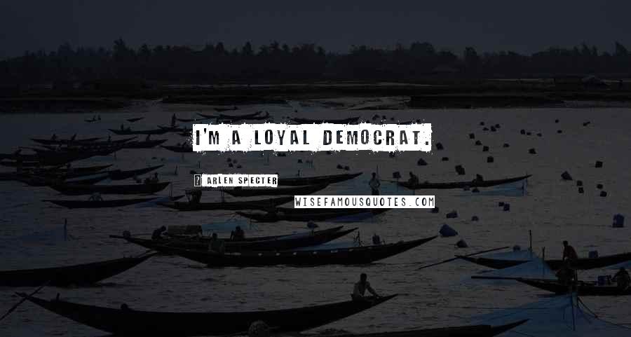 Arlen Specter Quotes: I'm a loyal Democrat.