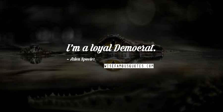 Arlen Specter Quotes: I'm a loyal Democrat.