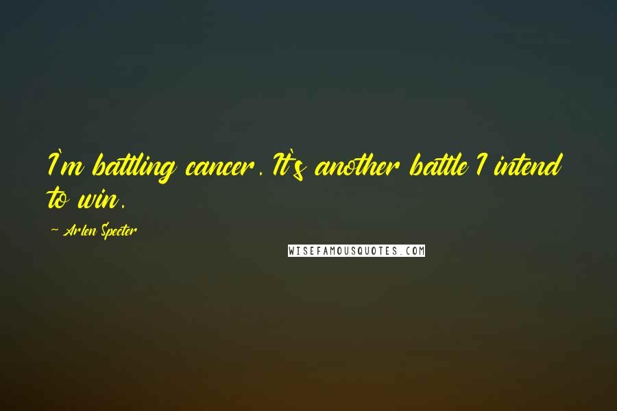 Arlen Specter Quotes: I'm battling cancer. It's another battle I intend to win.