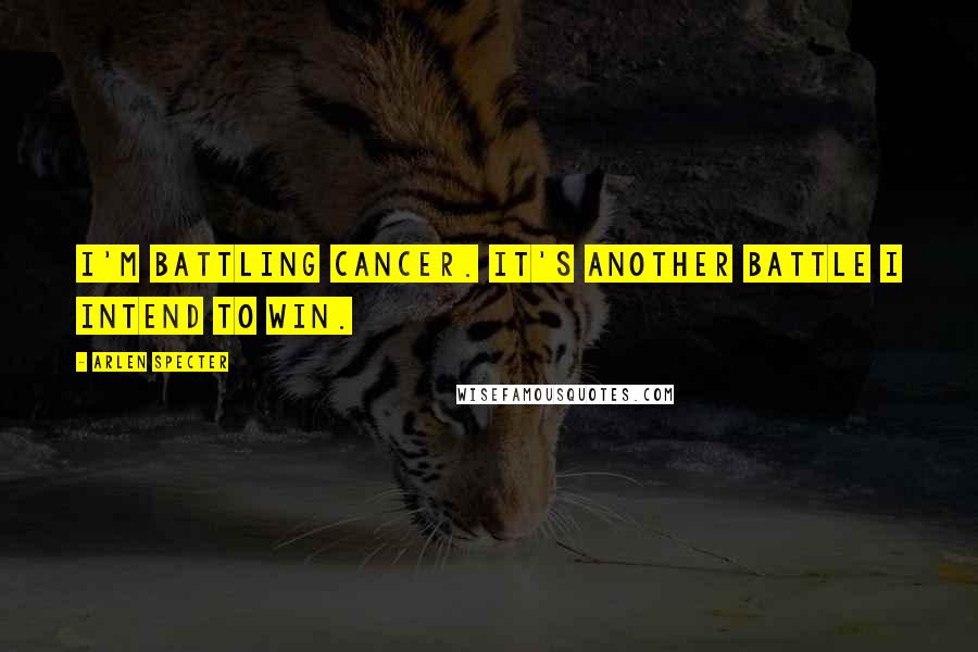 Arlen Specter Quotes: I'm battling cancer. It's another battle I intend to win.