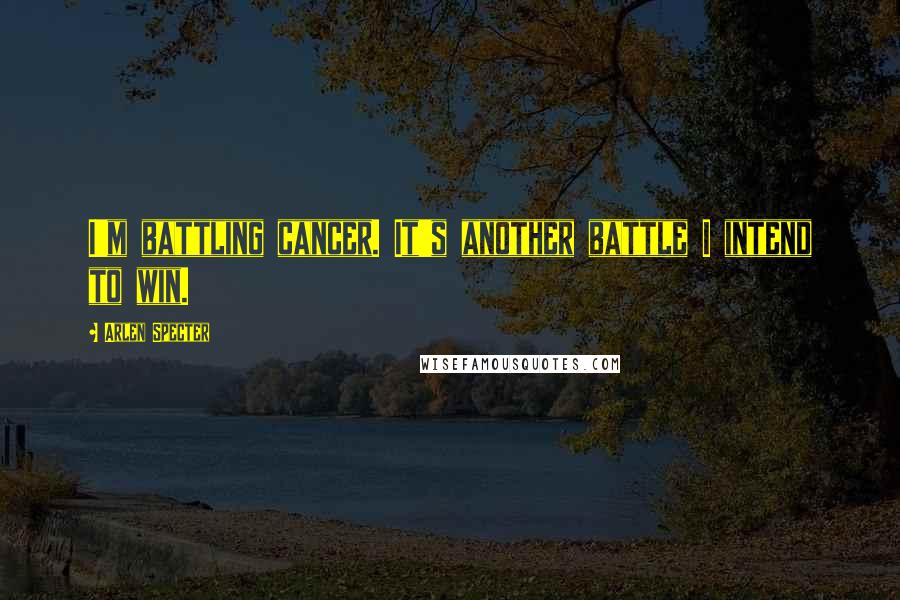 Arlen Specter Quotes: I'm battling cancer. It's another battle I intend to win.