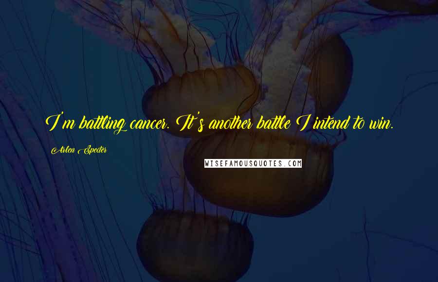 Arlen Specter Quotes: I'm battling cancer. It's another battle I intend to win.