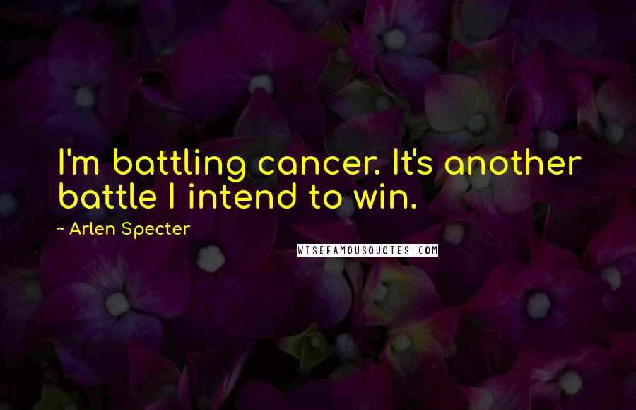 Arlen Specter Quotes: I'm battling cancer. It's another battle I intend to win.