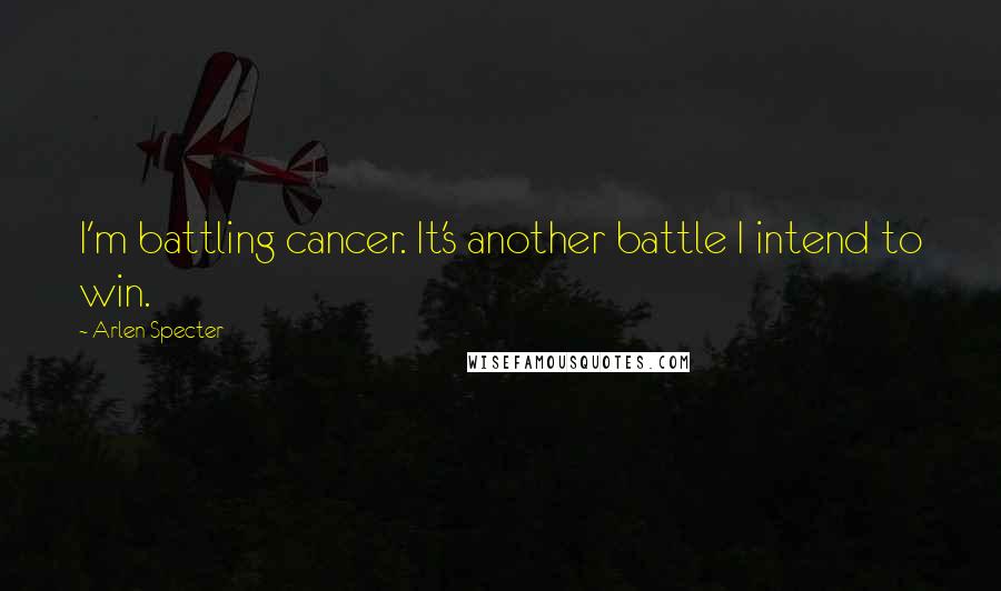 Arlen Specter Quotes: I'm battling cancer. It's another battle I intend to win.