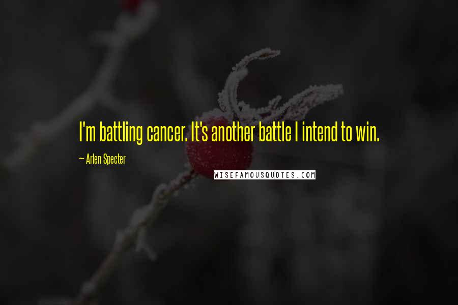 Arlen Specter Quotes: I'm battling cancer. It's another battle I intend to win.