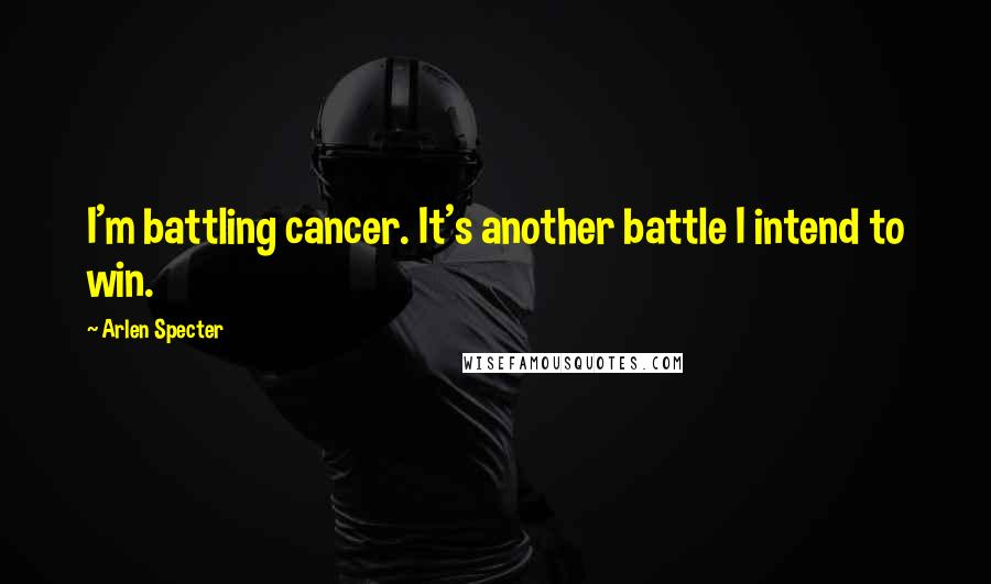 Arlen Specter Quotes: I'm battling cancer. It's another battle I intend to win.