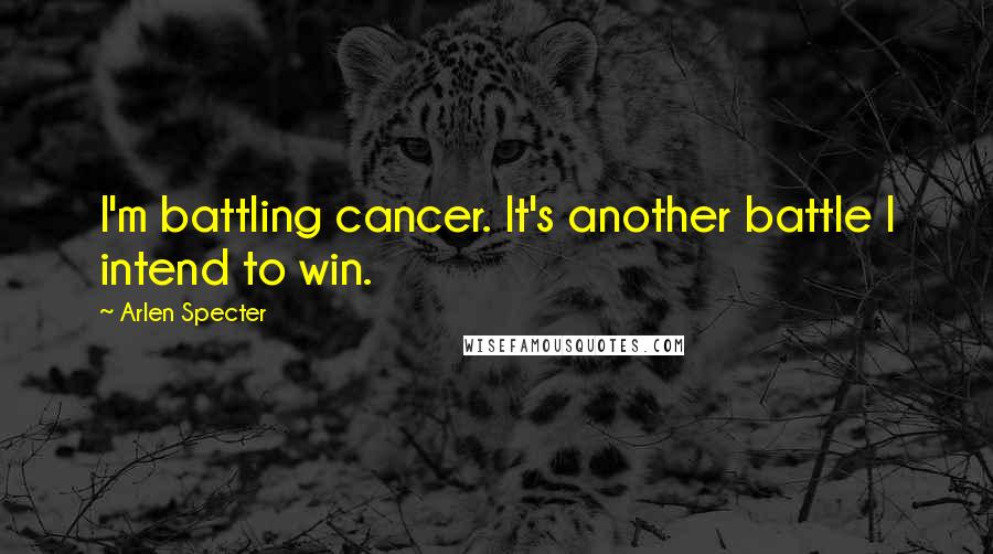 Arlen Specter Quotes: I'm battling cancer. It's another battle I intend to win.