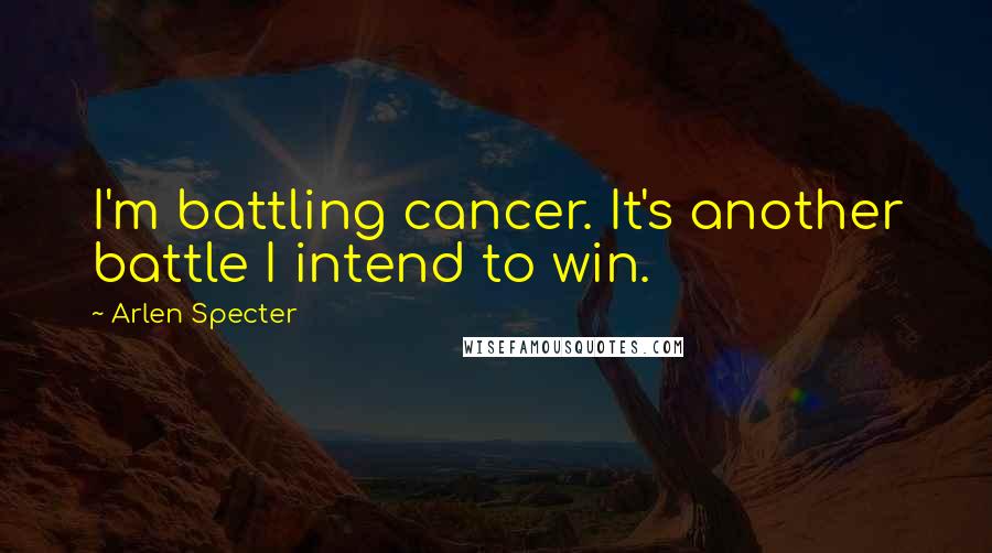Arlen Specter Quotes: I'm battling cancer. It's another battle I intend to win.