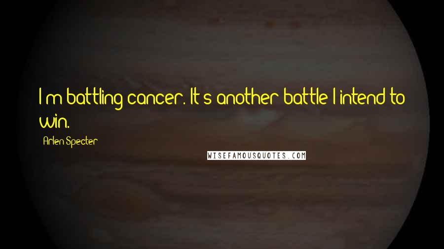 Arlen Specter Quotes: I'm battling cancer. It's another battle I intend to win.