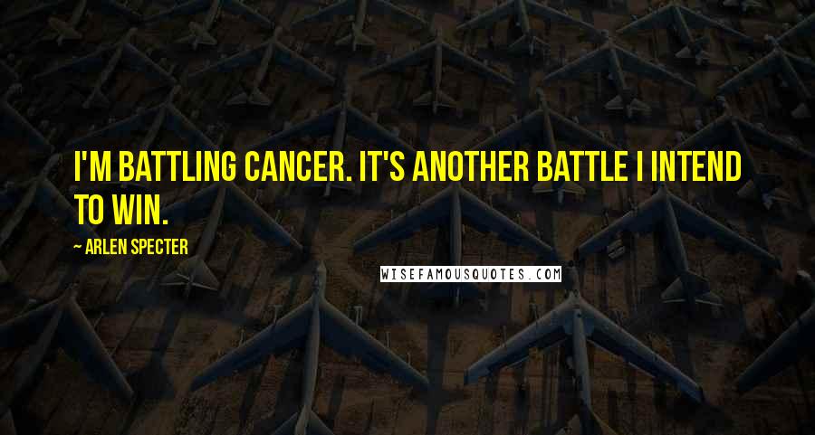 Arlen Specter Quotes: I'm battling cancer. It's another battle I intend to win.