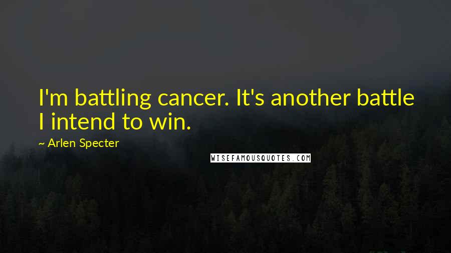 Arlen Specter Quotes: I'm battling cancer. It's another battle I intend to win.