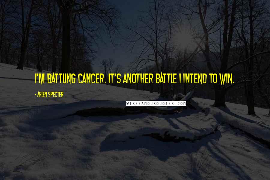 Arlen Specter Quotes: I'm battling cancer. It's another battle I intend to win.