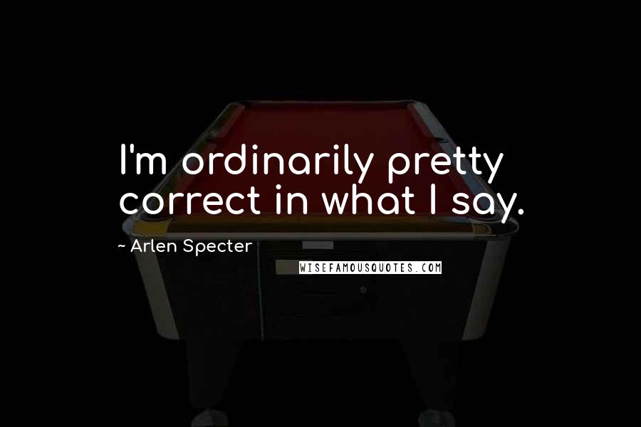 Arlen Specter Quotes: I'm ordinarily pretty correct in what I say.