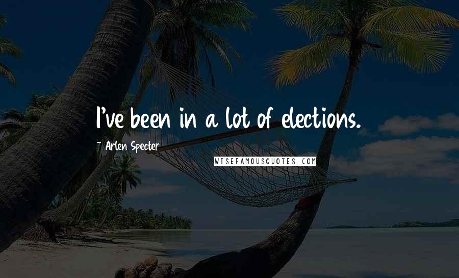 Arlen Specter Quotes: I've been in a lot of elections.