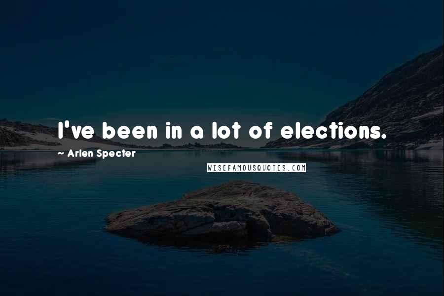 Arlen Specter Quotes: I've been in a lot of elections.