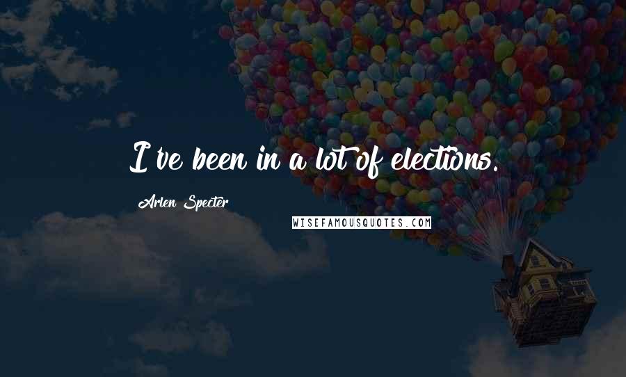 Arlen Specter Quotes: I've been in a lot of elections.