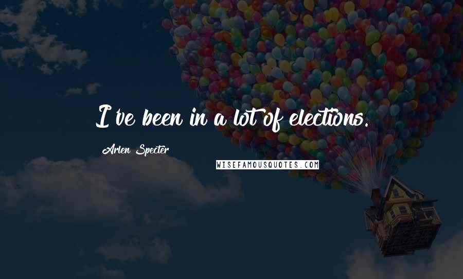 Arlen Specter Quotes: I've been in a lot of elections.