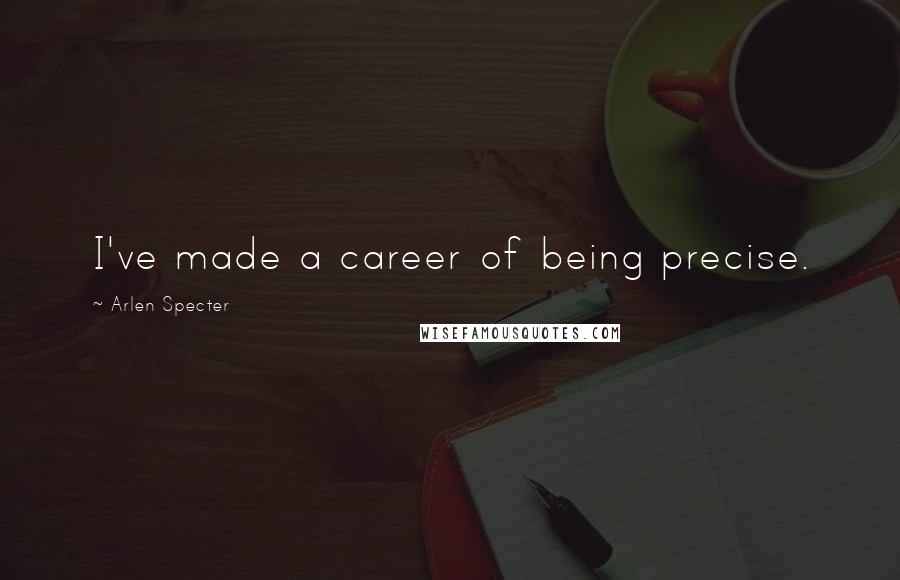 Arlen Specter Quotes: I've made a career of being precise.